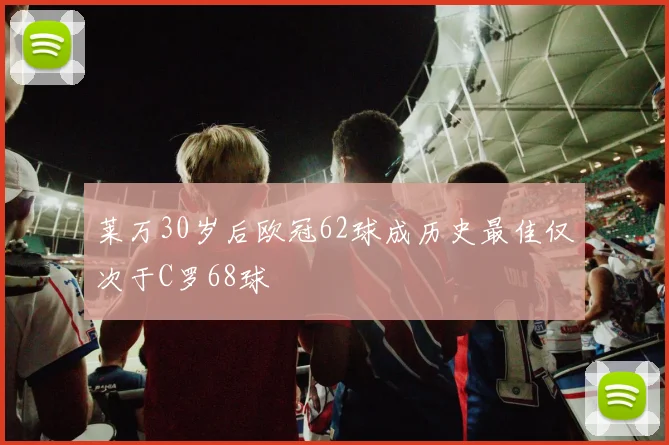 莱万30岁后欧冠62球成历史最佳仅次于C罗68球