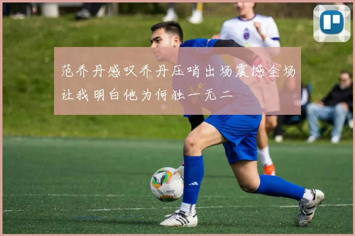 范乔丹感叹乔丹压哨出场震撼全场让我明白他为何独一无二