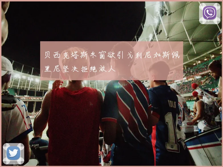 贝西克塔斯冬窗欲引戈利尼加斯佩里尼坚决拒绝放人