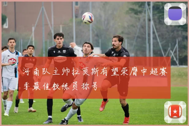 河南队主帅拉莫斯有望荣膺中超赛季最佳教练员称号