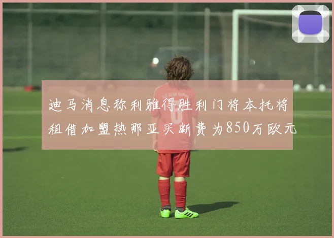 迪马消息称利雅得胜利门将本托将租借加盟热那亚买断费为850万欧元